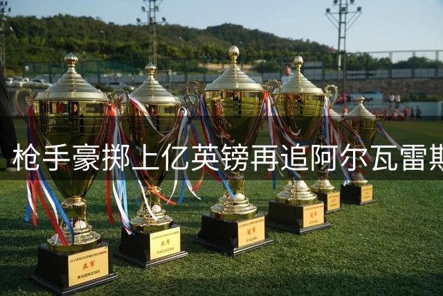 枪手豪掷上亿英镑再追阿尔瓦雷斯